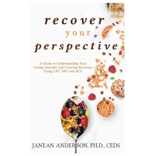 Recover Your Perspective: A Guide to Understanding Your Eating Disorder and Creating Recovery Using Cbt, Dbt, and ACT - Paperback