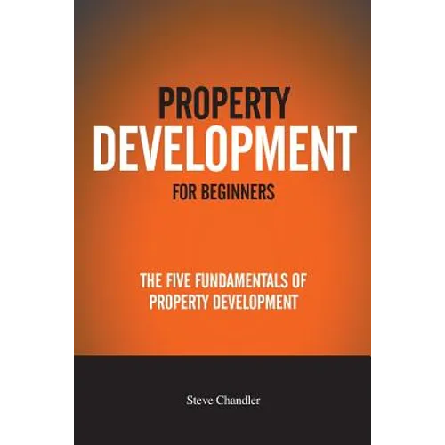 Property Development For Beginners: The Five Fundamentals Of Property Development - Paperback