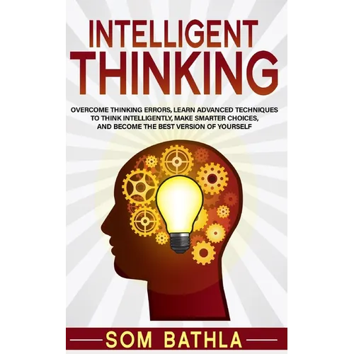 Intelligent Thinking: Overcome Thinking Errors, Learn Advanced Techniques to Think Intelligently, Make Smarter Choices, and Become the Best Version of - Paperback