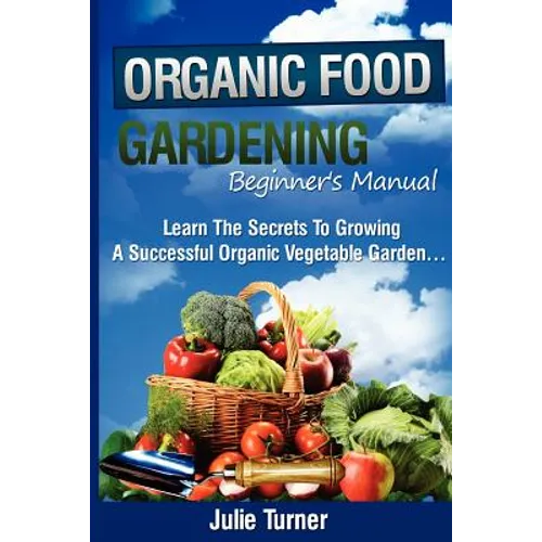Organic Gardening Beginner's Manual: The ultimate "Take-You-By-The-Hand" beginner's gardening manual for creating and managing your own organic garden - Paperback