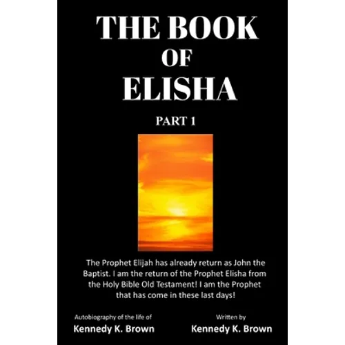 The Book of Elisha: PART 1: I am the return of the Prophet Elisha from the Old Testament! I am the Prophet that has come in these last days! - Paperback