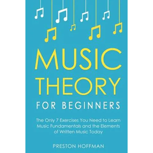 Music Theory for Beginners: The Only 7 Exercises You Need to Learn Music Fundamentals and the Elements of Written Music Today - Paperback