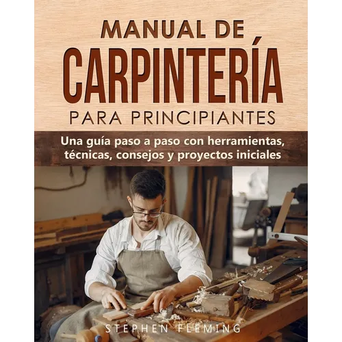 Manual de carpintería para principiantes: Una guía paso a paso con herramientas, técnicas, consejos y proyectos iniciales - Paperback