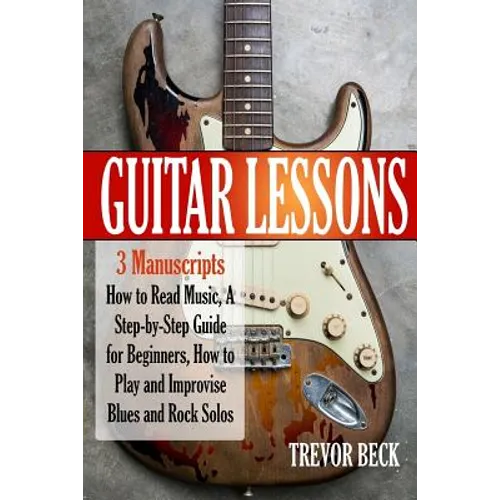Guitar Lessons: 3 Manuscripts - How to Read Music, A Step-by-Step Guide for Beginners, How to Play and Improvise Blues and Rock Solos - Paperback