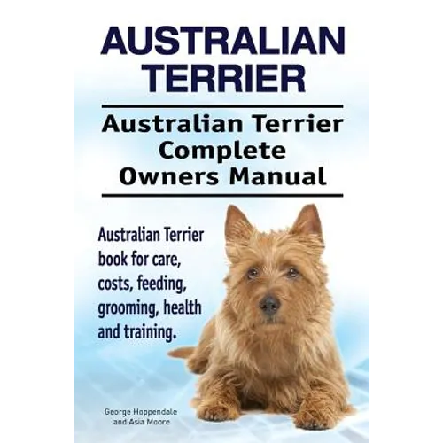 Australian Terrier. Australian Terrier Complete Owners Manual. Australian Terrier book for care, costs, feeding, grooming, health and training. - Paperback