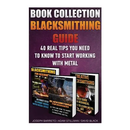 Blacksmithing Guide: 40 Real Tips You Need To Know To Start Working With Metal: ( Blacksmithing, Blacksmith, How To Blacksmith, How To Blac - Paperback