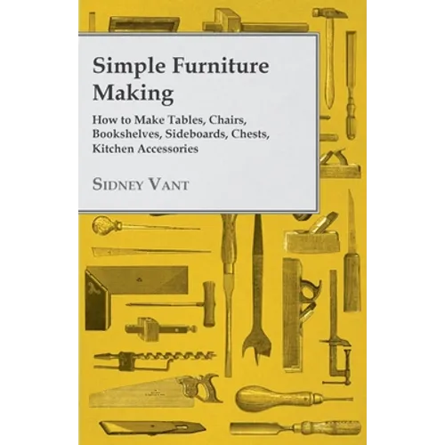 Simple Furniture Making - How to Make Tables, Chairs, Bookshelves, Sideboards, Chests, Kitchen Accessories, Etc. - Paperback