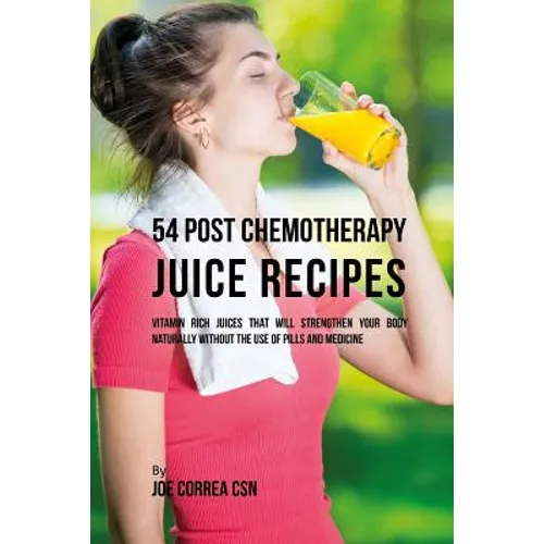 54 Post Chemotherapy Juice Recipes: Vitamin Rich Juices That Will Strengthen Your Body Naturally without the Use of Pills and Medicine - Paperback
