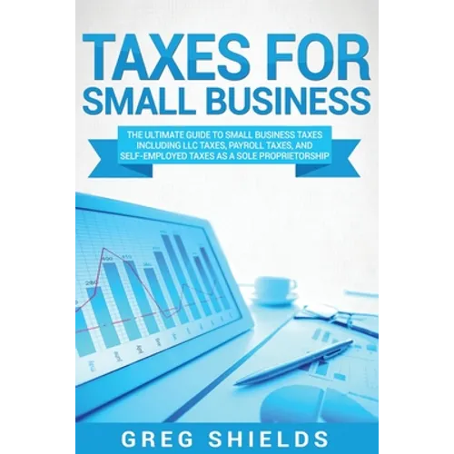 Taxes for Small Business: The Ultimate Guide to Small Business Taxes Including LLC Taxes, Payroll Taxes, and Self-Employed Taxes as a Sole Propr - Paperback