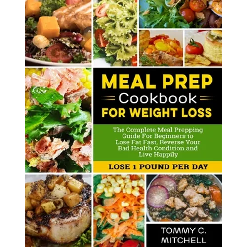 Meal Prep Cookbook for Weight Loss: The Complete Meal Prepping Guide For Beginners to Lose Fat Fast, Reverse Your Bad Health Condition and Live Happil - Paperback