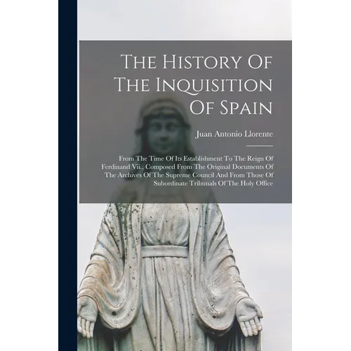 The History Of The Inquisition Of Spain: From The Time Of Its Establishment To The Reign Of Ferdinand Vii., Composed From The Original Documents Of Th - Paperback