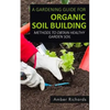 A Gardening Guide For Organic Soil Building: Methods to Obtain Healthy Garden Soil - Paperback