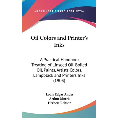 Oil Colors and Printer's Inks: A Practical Handbook Treating of Linseed Oil, Boiled Oil, Paints, Artists Colors, Lampblack and Printers Inks (1903) - Hardcover