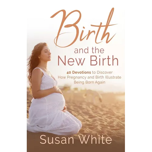 Birth and the New Birth: 40 Devotions to Discover How Pregnancy and Birth Illustrate Being Born Again - Paperback