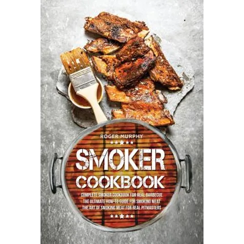 Smoker Cookbook: Complete Smoker Cookbook for Real Barbecue, The Ultimate How-To Guide for Smoking Meat, The Art of Smoking Meat for Real Pitmasters - Paperback