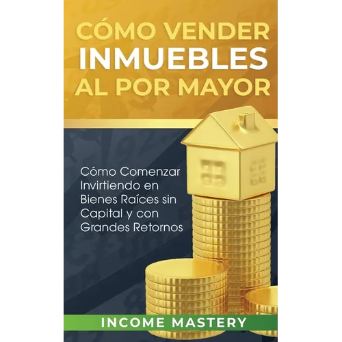 Cómo vender inmuebles al por mayor: Cómo Comenzar Invirtiendo en Bienes Raíces sin Capital y con Grandes Retornos - Paperback