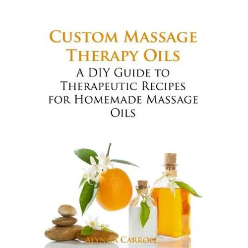 Custom Massage Therapy Oils: A DIY Guide to Therapeutic Recipes for Homemade Massage OIls - Paperback