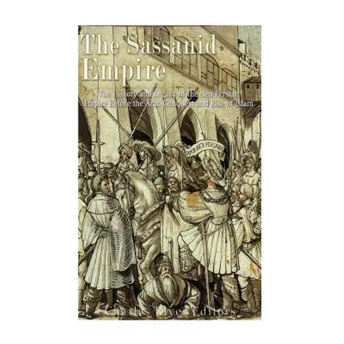 The Sassanid Empire: The History and Legacy of the Neo-Persian Empire Before the Arab Conquest and Rise of Islam - Paperback