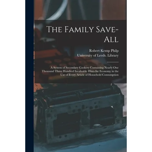The Family Save-all: a System of Secondary Cookery Containing Nearly One Thousand Three Hundred Invaluable Hints for Economy in the Use of - Paperback