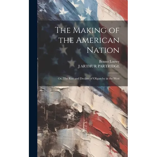 The Making of the American Nation: Or, The Rise and Decline of Oligarchy in the West - Hardcover