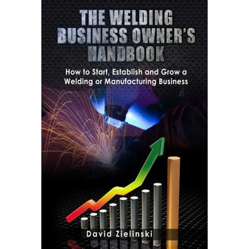 The Welding Business Owner's Hand Book: How to Start, Establish and Grow a Welding or Manufacturing Business - Paperback