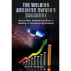 The Welding Business Owner's Hand Book: How to Start, Establish and Grow a Welding or Manufacturing Business - Paperback