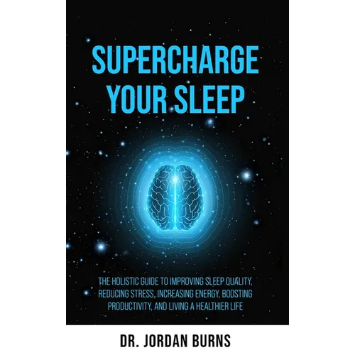Supercharge Your Sleep: The Holistic Guide to Improving Sleep Quality, Reducing Stress, Increasing Energy, Boosting Productivity and Living a Healthie - Hardcover