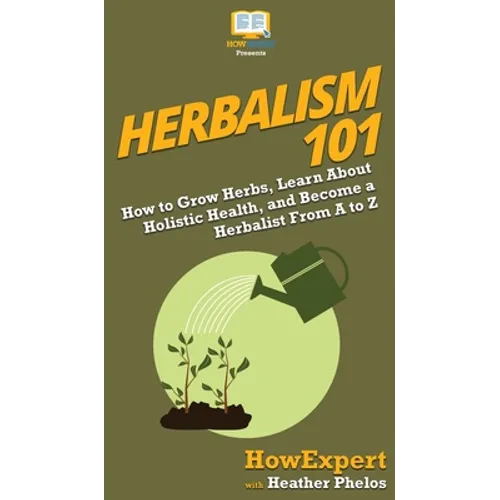 Herbalism 101: How to Grow Herbs, Learn About Holistic Health, and Become a Herbalist From A to Z - Hardcover