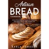 Artisan Bread Cookbook: Artisan Bread Baking Recipes for Beginners, Easy Steps How to Make Healthy and Delicious Bread at Home. - Paperback