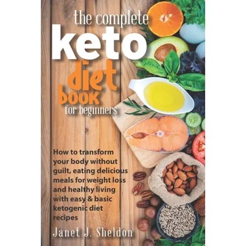 The Complete Keto Diet Book For Beginners: How to transform your body without guilt, eating delicious meals for weight loss and healthy living with ea - Paperback