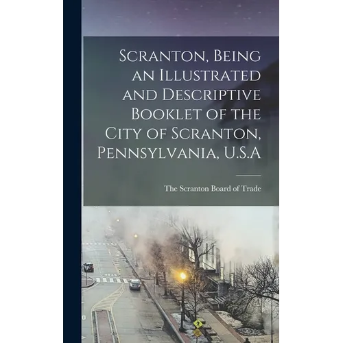 Scranton, Being an Illustrated and Descriptive Booklet of the City of Scranton, Pennsylvania, U.S.A - Hardcover