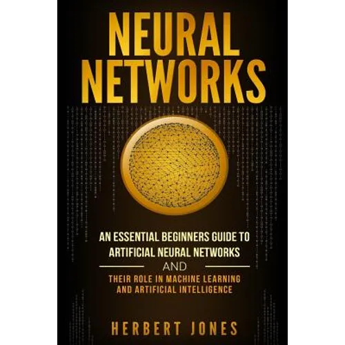 Neural Networks: An Essential Beginners Guide to Artificial Neural Networks and their Role in Machine Learning and Artificial Intelligence - Paperback