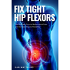 Fix Tight Hip Flexors: The Ultimate Cure to Reduce Joint Pain and Increase Muscle Flexibility - Paperback