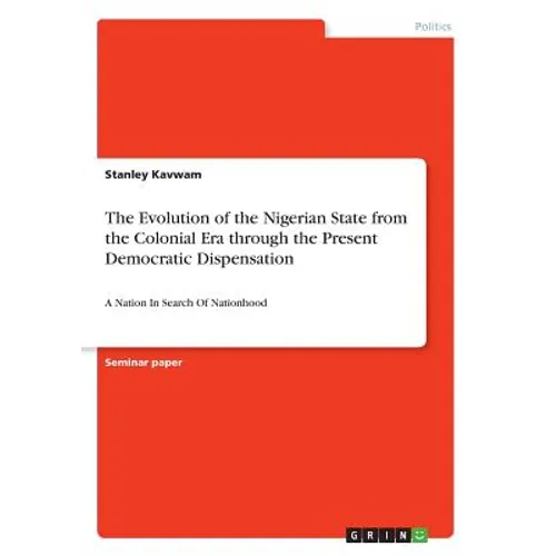 The Evolution of the Nigerian State from the Colonial Era through the Present Democratic Dispensation: A Nation In Search Of Nationhood - Paperback