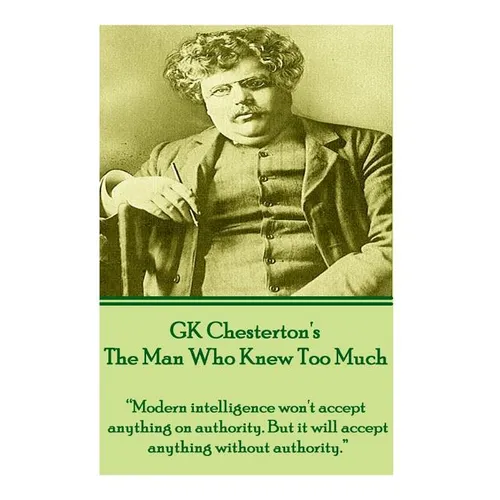 GK Chesterton's The Man Who Knew Too Much: "Modern intelligence won't accept anything on authority. But it will accept anything without authority." - Paperback