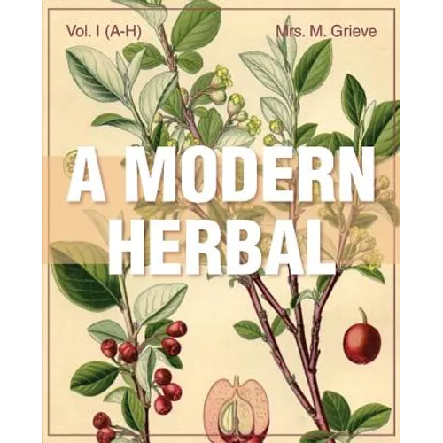 A Modern Herbal (Volume 1, A-H): The Medicinal, Culinary, Cosmetic and Economic Properties, Cultivation and Folk-Lore of Herbs, Grasses, Fungi, Shrubs - Paperback