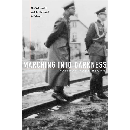 Marching Into Darkness: The Wehrmacht and the Holocaust in Belarus - Hardcover