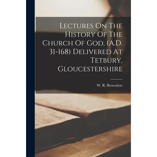 Lectures On The History Of The Church Of God, (A.D. 31-168) Delivered At Tetbury, Gloucestershire - Paperback