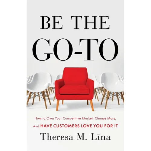 Be the Go-To: How to Own Your Competitive Market, Charge More, and Have Customers Love You For It - Paperback