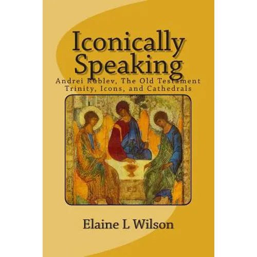 Iconically Speaking: Andrei Rublev, The Old Testiment Trinity, Icons, and Cathedrals - Paperback