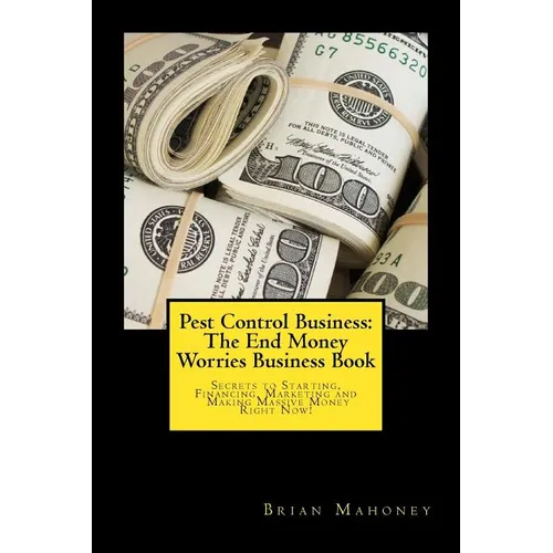 Pest Control Business: The End Money Worries Business Book: Secrets to Starting, Financing, Marketing and Making Massive Money Right Now! - Paperback