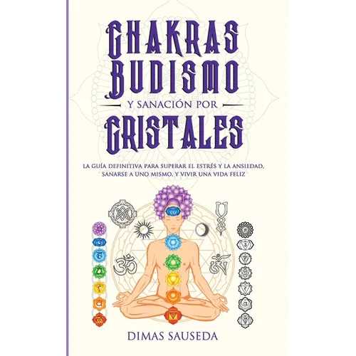 Chakras, budismo y sanación por cristales: la guía definitiva para superar el estrés y la ansiedad, sanarse a uno mismo, y vivir una vida feliz - Paperback