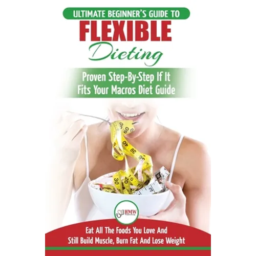 IIFYM & Flexible Dieting: The Ultimate Beginner's Flexible Calorie Counting Diet Guide To Eat All The Foods You Love, If It Fits Your Macros And Still - Paperback