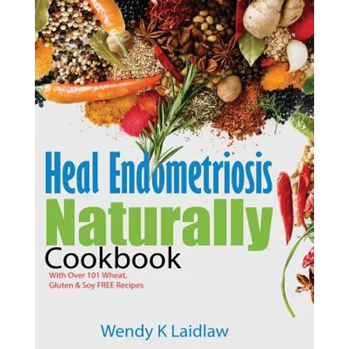 Heal Endometriosis Naturally Cookbook: 101 Wheat, Gluten & Soy Free Recipes - Paperback