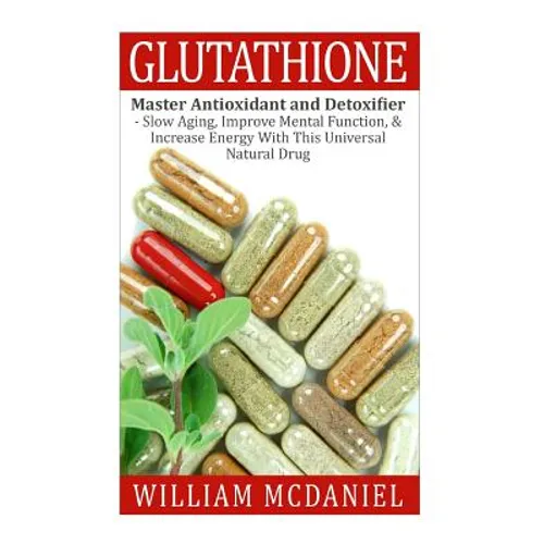 Glutathione: Master Antioxidant and Detoxifier - Slow Aging, Improve Mental Function, & Increase Energy With This Universal Natural Drug - Paperback