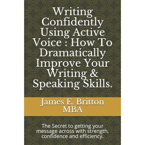 Writing Confidently Using Active Voice: How to Dramatically Improve Your Writing & Speaking Skills.: The Secret to Getting Your Message Across with St - Paperback