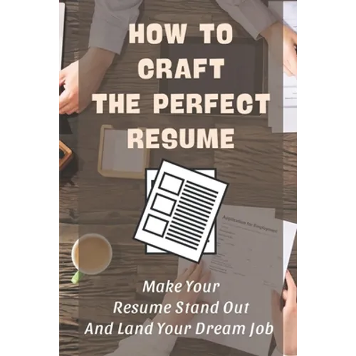 How To Craft The Perfect Resume: Make Your Resume Stand Out And Land Your Dream Job: Write A Resume Cover Letter - Paperback