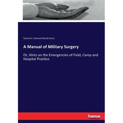 A Manual of Military Surgery: Or, Hints on the Emergencies of Field, Camp and Hospital Practice - Paperback