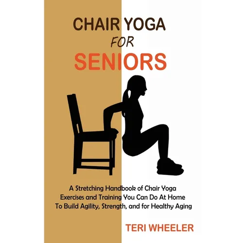 Chair Yoga for Seniors: A Stretching Handbook of Chair Yoga Exercises and Training You Can Do At Home To Build Agility, Strength, and for Healthy Agin - Paperback