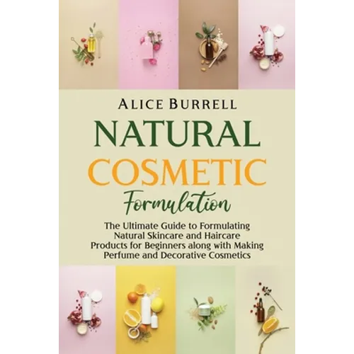 Natural Cosmetic Formulation: The Ultimate Guide to Formulating Natural Skincare and Haircare Products for Beginners along with Making Perfume and D - Paperback